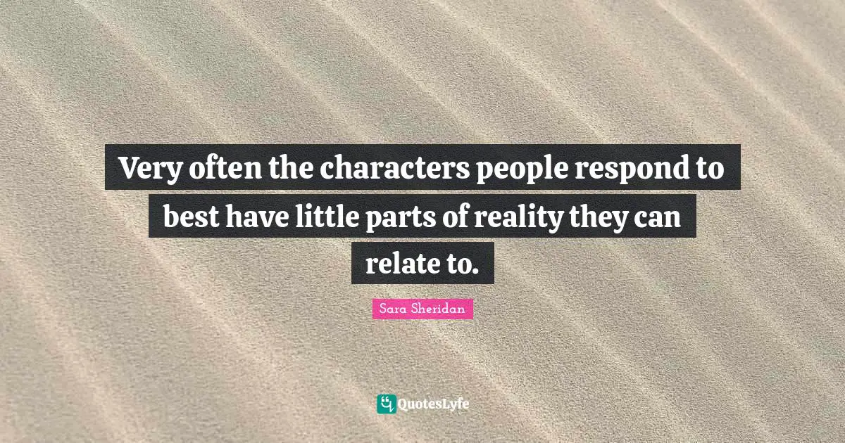 Very often the characters people respond to best have little parts of reality they can relate to.