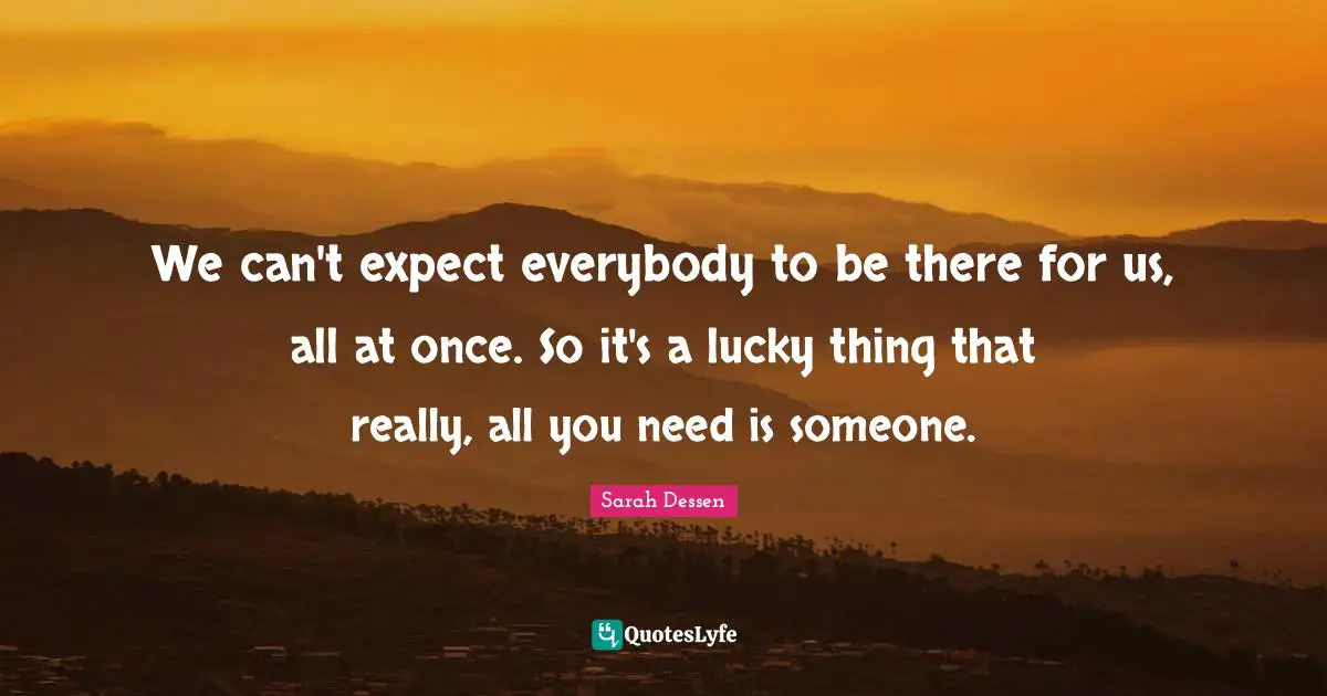 We can't expect everybody to be there for us, all at once. So it's a lucky thing that really, all you need is someone.