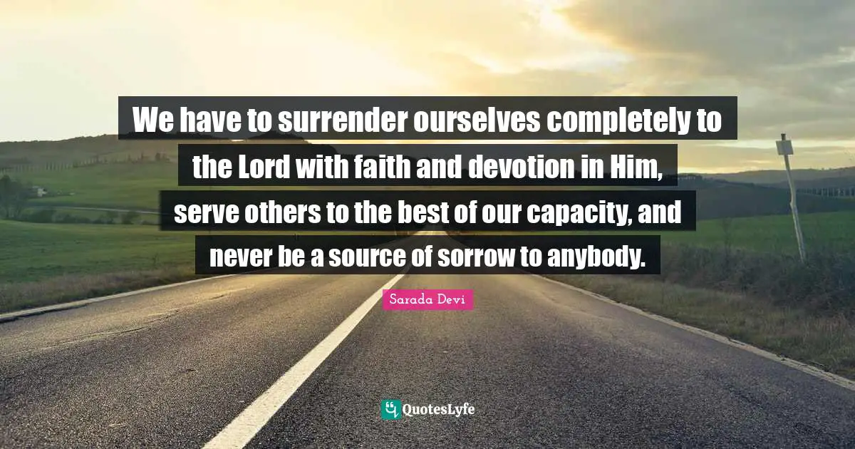 Devotion Quotes: "We have to surrender ourselves completely to the Lord with faith and devotion in Him, serve others to the best of our capacity, and never be a source of sorrow to anybody."