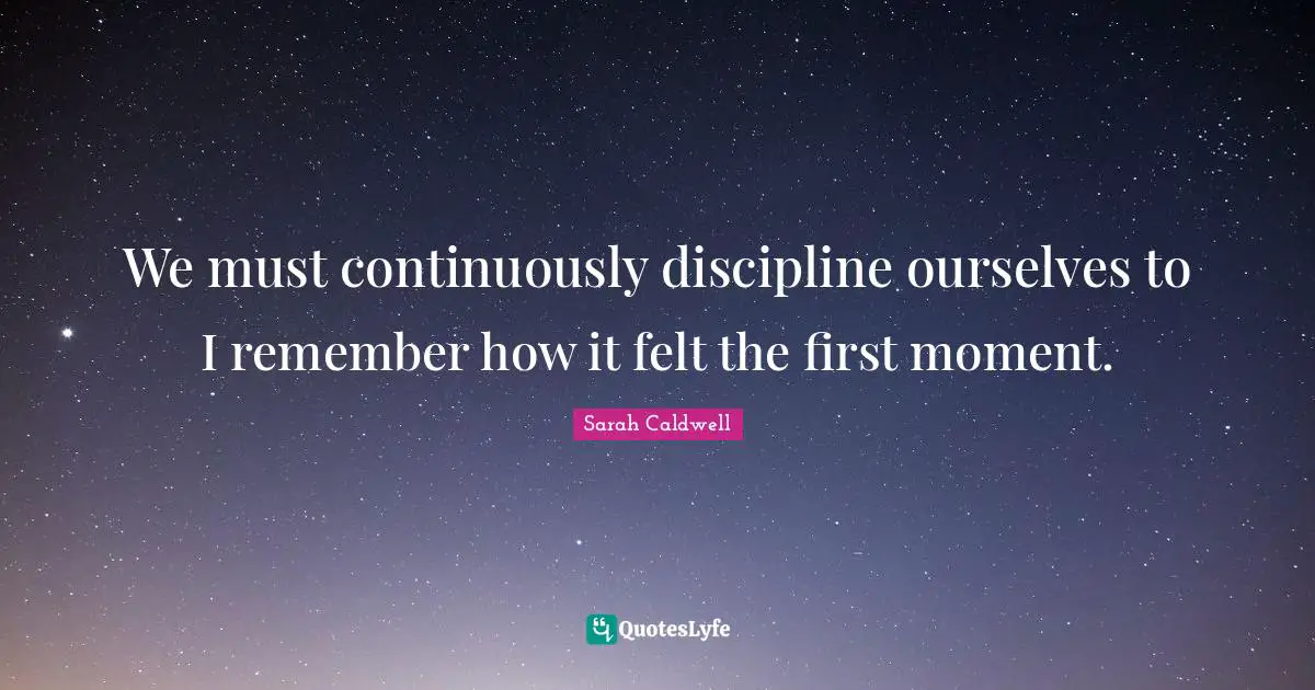 We must continuously discipline ourselves to I remember how it felt the first moment.