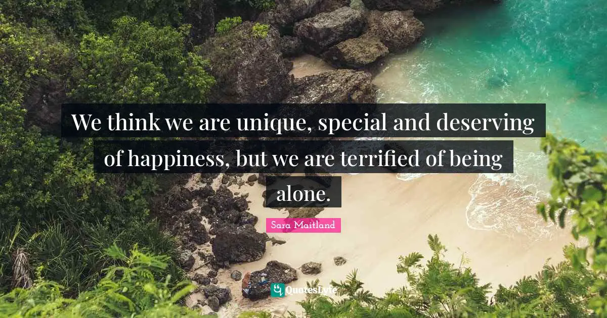 Terrified Quotes: "We think we are unique, special and deserving of happiness, but we are terrified of being alone."