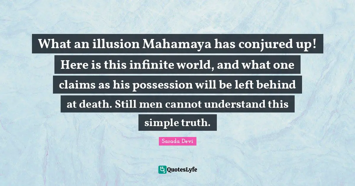 Left Behind Quotes: "What an illusion Mahamaya has conjured up! Here is this infinite world, and what one claims as his possession will be left behind at death. Still men cannot understand this simple truth."