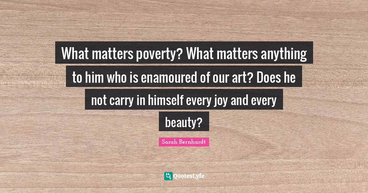 What matters poverty? What matters anything to him who is enamoured of our art? Does he not carry in himself every joy and every beauty?