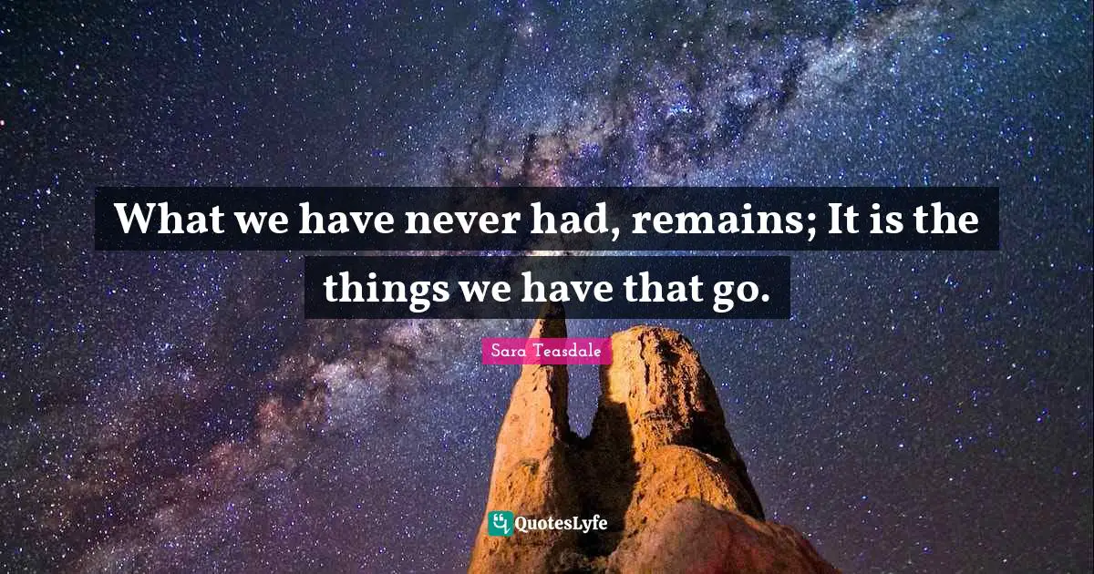 Sara Teasdale Quotes: "What we have never had, remains; It is the things we have that go."