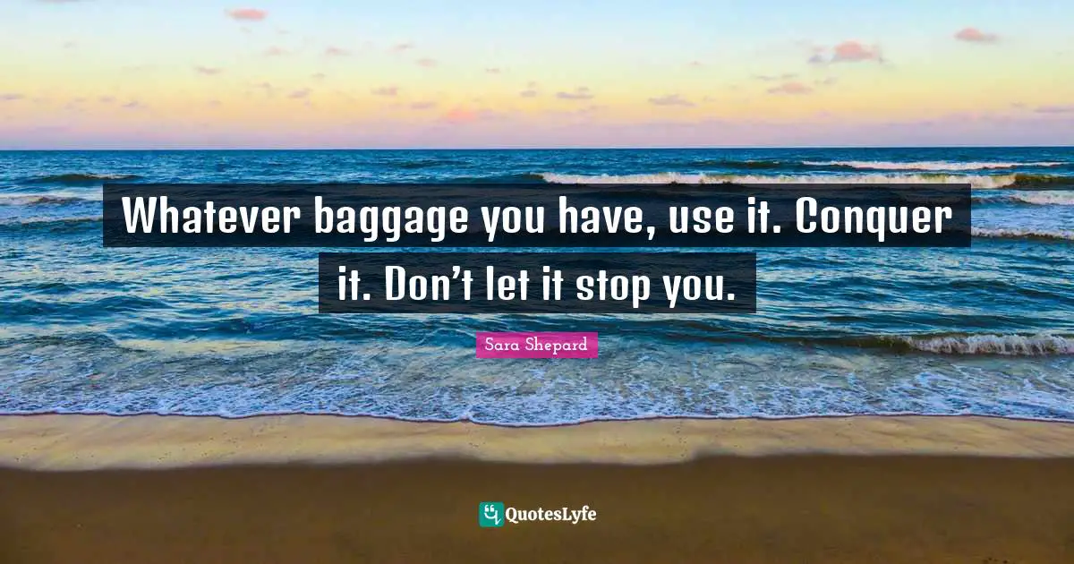 Baggage Quotes: "Whatever baggage you have, use it. Conquer it. Don’t let it stop you."
