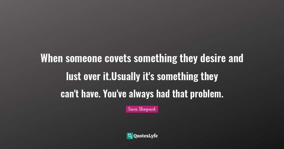 When someone covets something they desire and lust over it.Usually it's something they can't have. You've always had that problem.