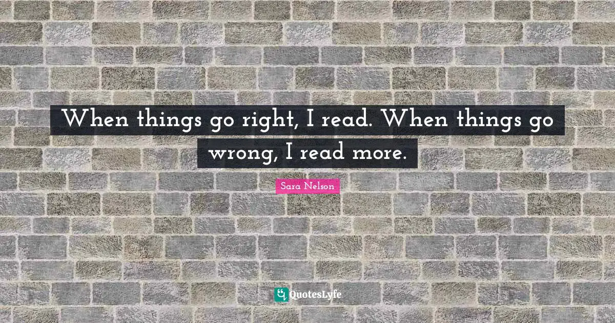 When Things Go Wrong Quotes: "When things go right, I read. When things go wrong, I read more."