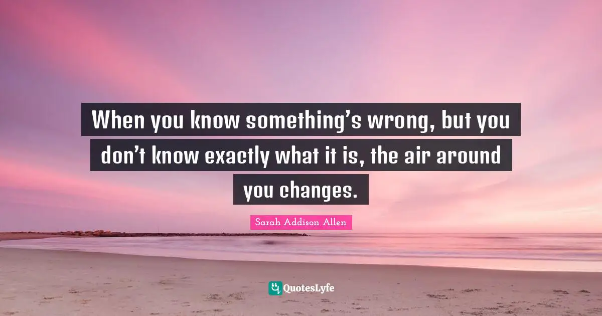 When you know something’s wrong, but you don’t know exactly what it is, the air around you changes.