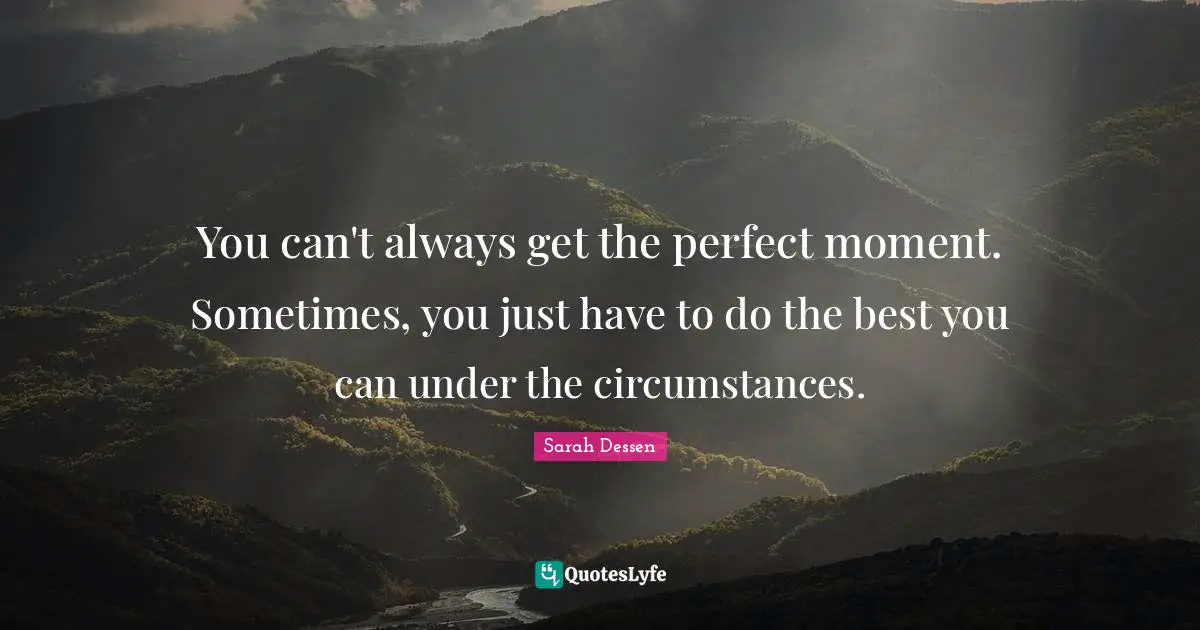 Sarah Dessen Quotes: "You can't always get the perfect moment. Sometimes, you just have to do the best you can under the circumstances."