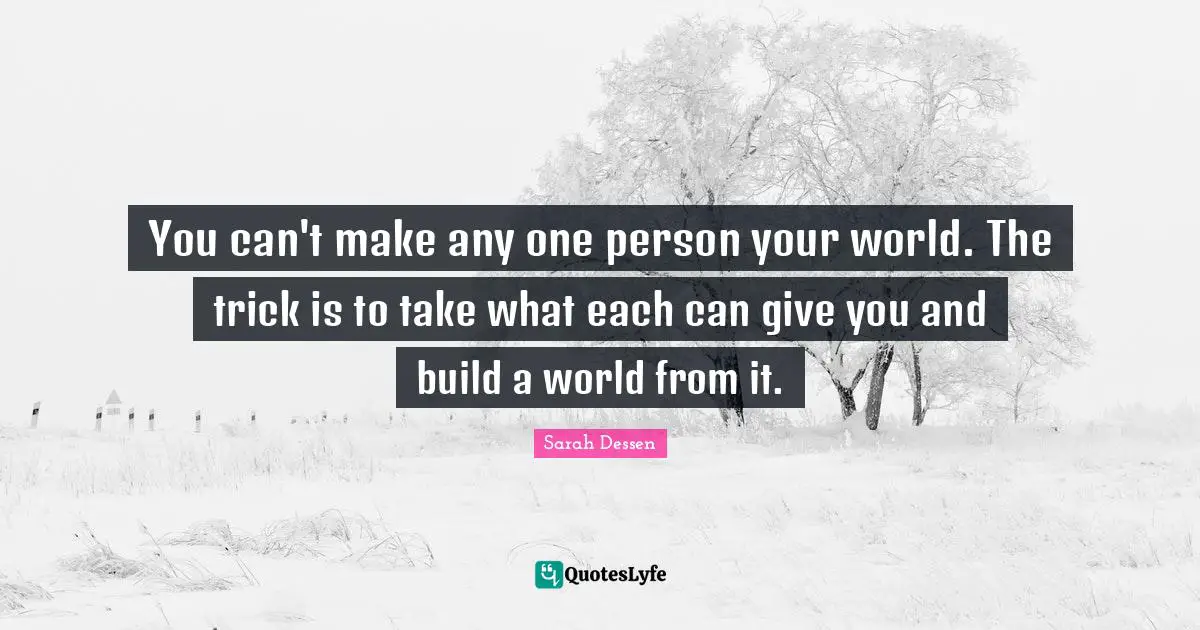 You can't make any one person your world. The trick is to take what each can give you and build a world from it.