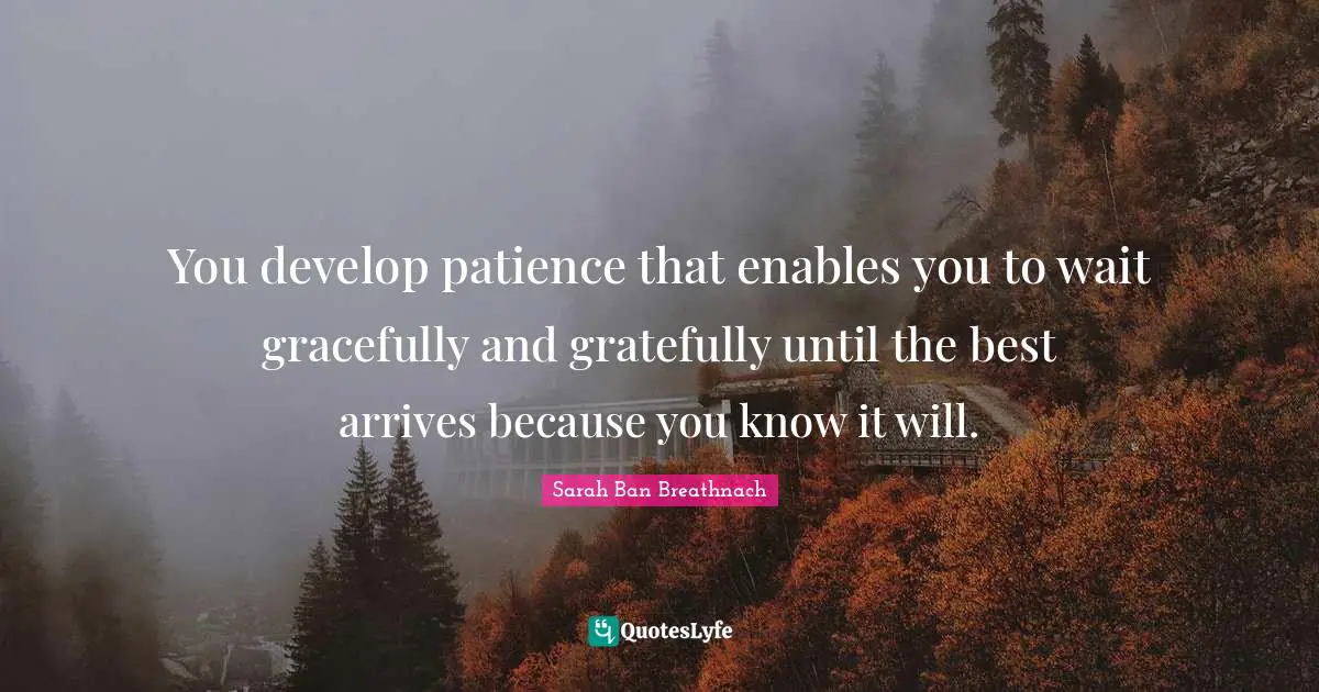 You develop patience that enables you to wait gracefully and gratefully until the best arrives because you know it will.