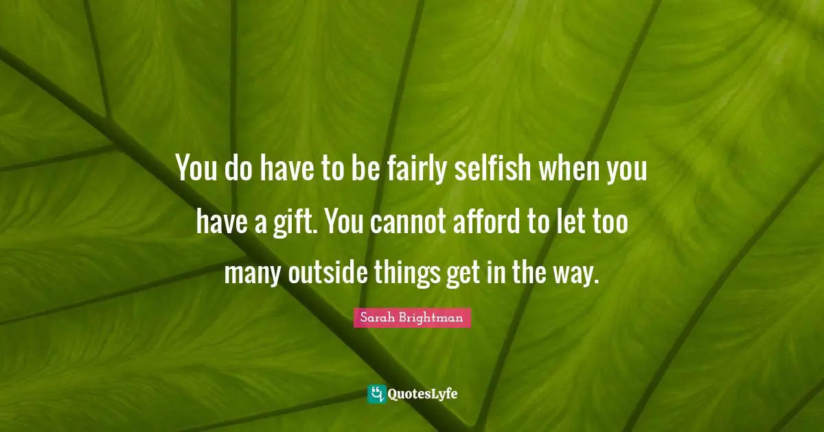 You do have to be fairly selfish when you have a gift. You cannot afford to let too many outside things get in the way.