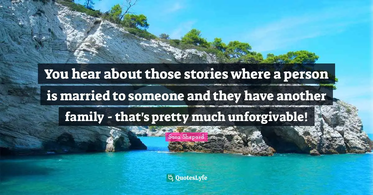 You hear about those stories where a person is married to someone and they have another family - that's pretty much unforgivable!