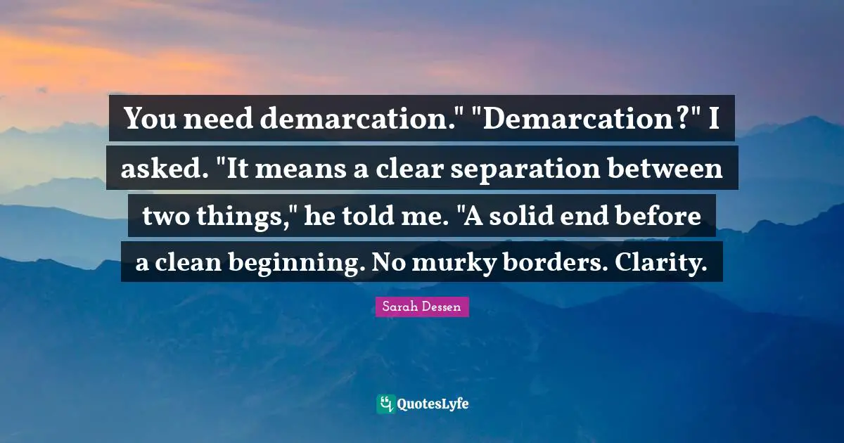 You need demarcation." "Demarcation?" I asked. "It means a clear separation between two things," he told me. "A solid end before a clean beginning. No murky borders. Clarity.