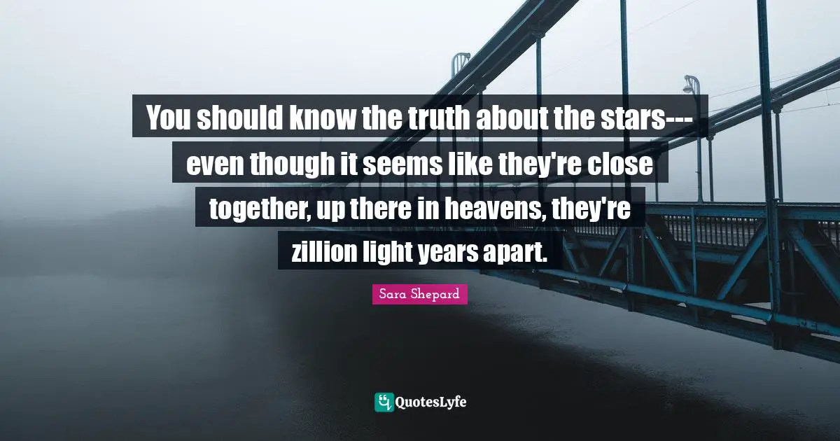 You should know the truth about the stars--- even though it seems like they're close together, up there in heavens, they're zillion light years apart.