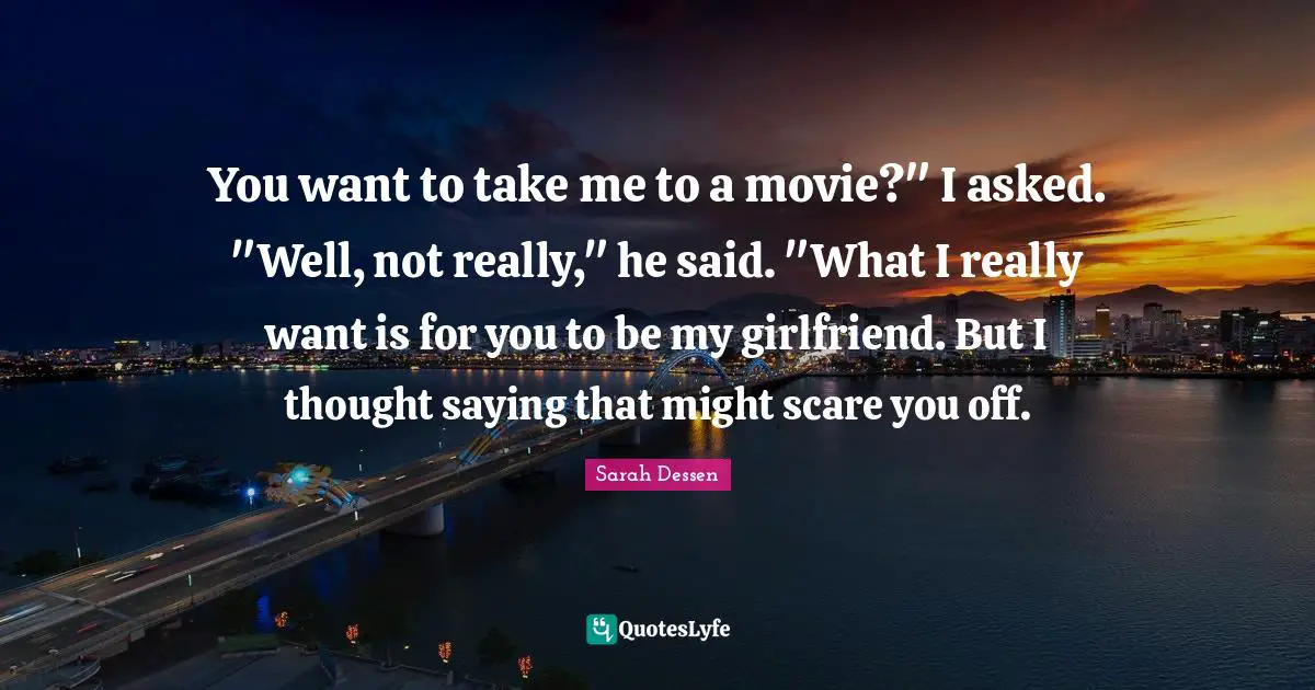You want to take me to a movie?" I asked. "Well, not really," he said. "What I really want is for you to be my girlfriend. But I thought saying that might scare you off.