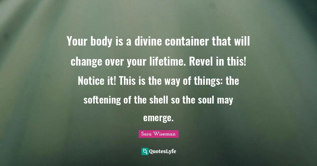 Your body is a divine container that will change over your lifetime. Revel in this! Notice it! This is the way of things: the softening of the shell so the soul may emerge.