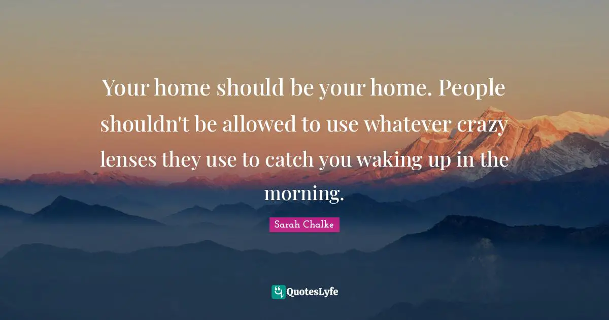 Your home should be your home. People shouldn't be allowed to use whatever crazy lenses they use to catch you waking up in the morning.