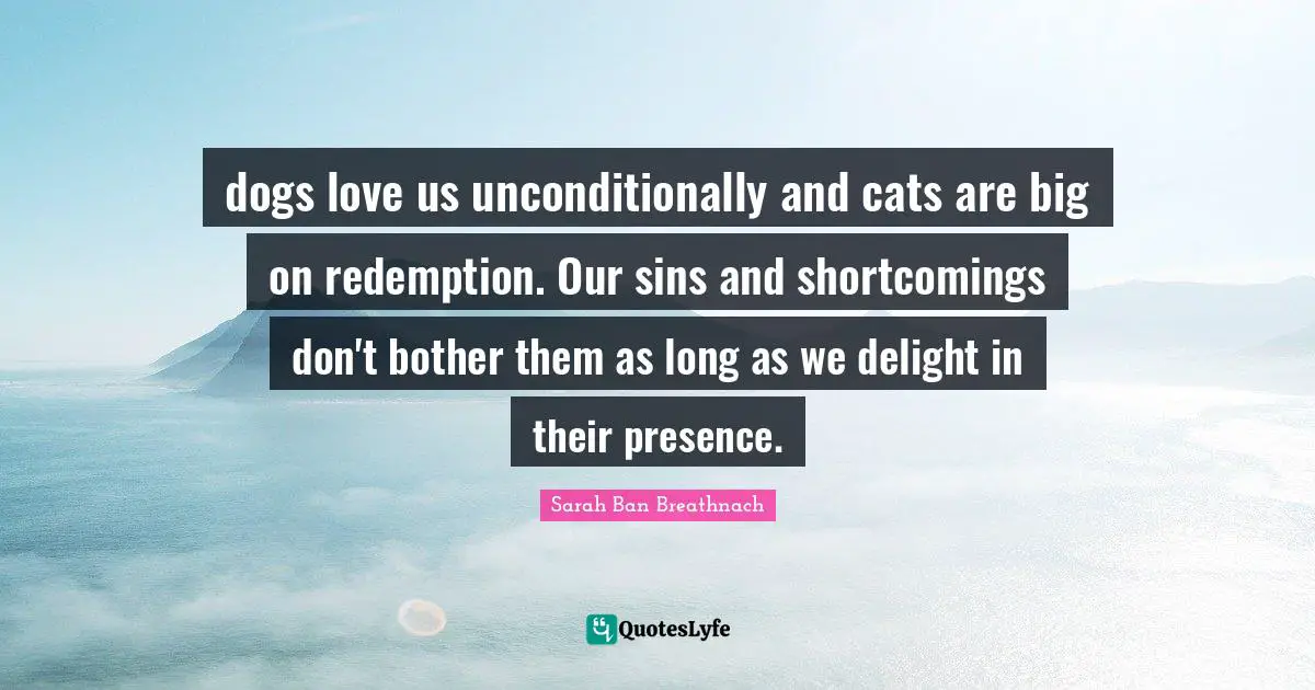 Shortcomings Quotes: "dogs love us unconditionally and cats are big on redemption. Our sins and shortcomings don't bother them as long as we delight in their presence."