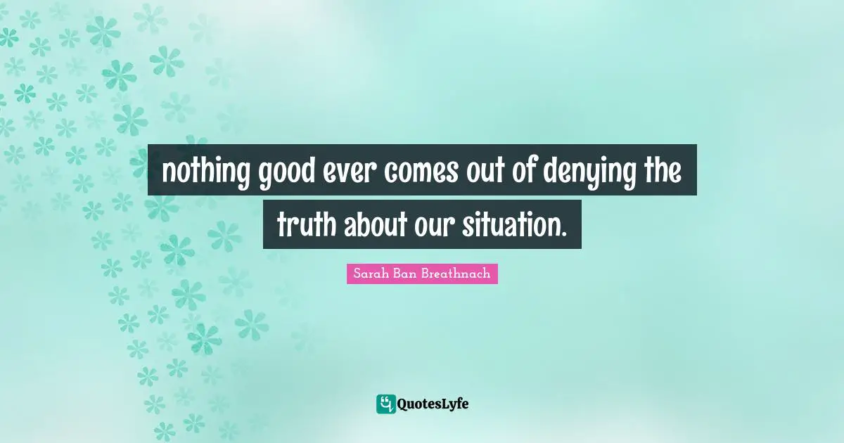 nothing good ever comes out of denying the truth about our situation.
