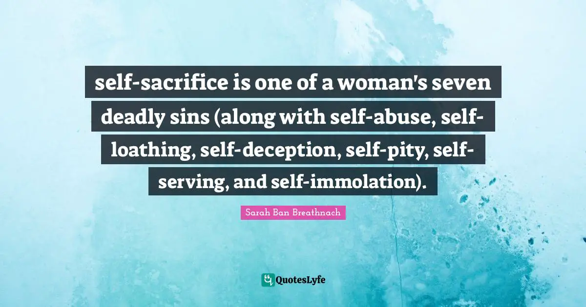 Deadly Sins Quotes: "self-sacrifice is one of a woman's seven deadly sins (along with self-abuse, self-loathing, self-deception, self-pity, self-serving, and self-immolation)."