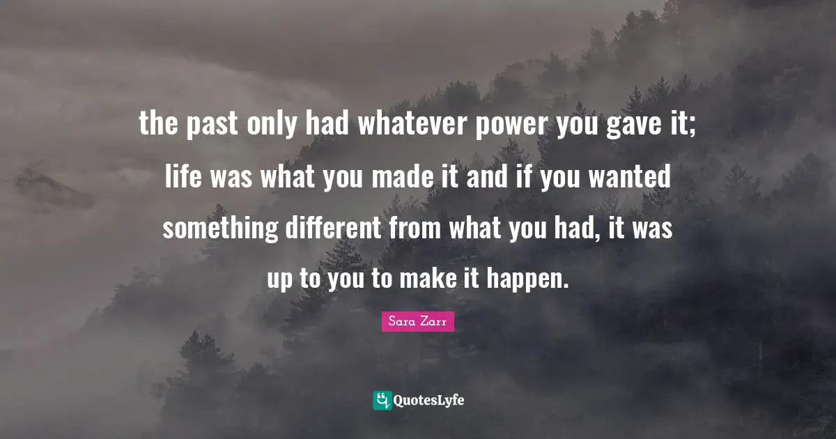 Make It Happen Quotes: "the past only had whatever power you gave it; life was what you made it and if you wanted something different from what you had, it was up to you to make it happen."