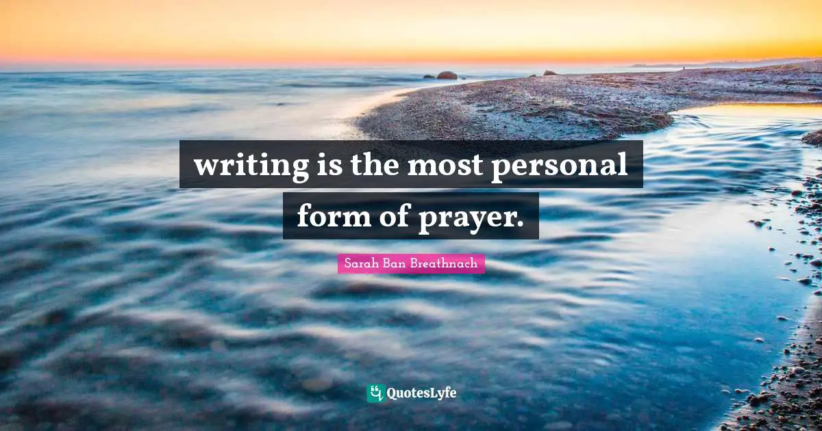 writing is the most personal form of prayer.