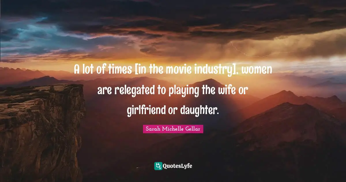 A lot of times [in the movie industry], women are relegated to playing the wife or girlfriend or daughter.