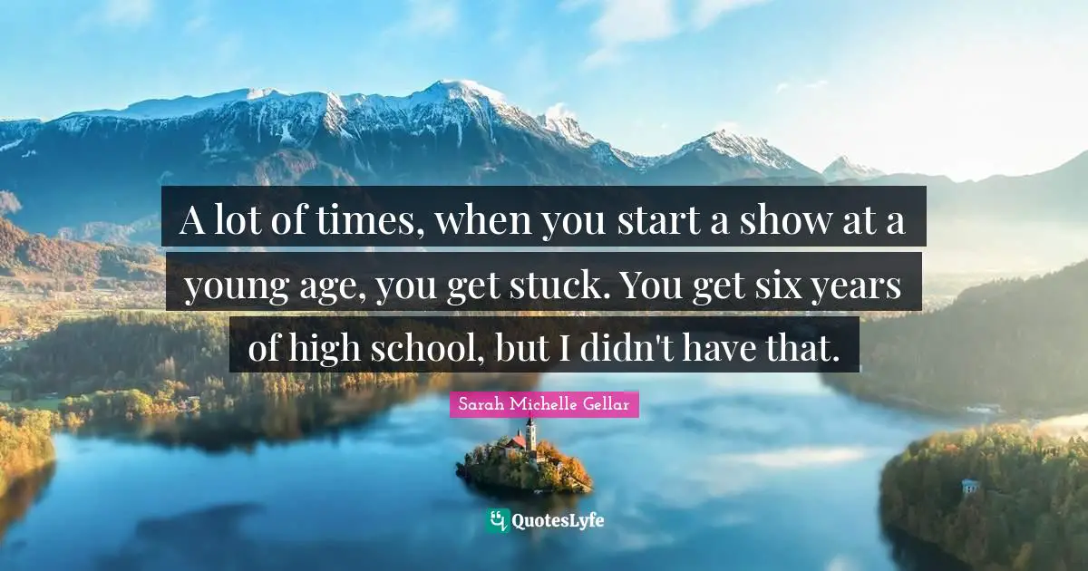 A lot of times, when you start a show at a young age, you get stuck. You get six years of high school, but I didn't have that.