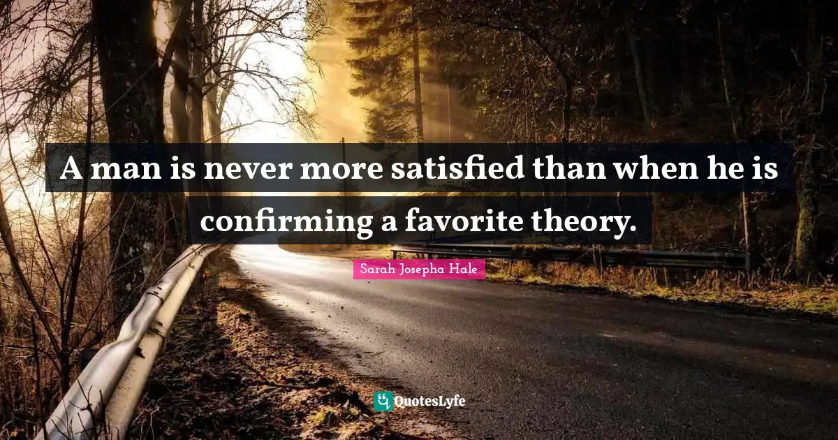 A man is never more satisfied than when he is confirming a favorite theory.