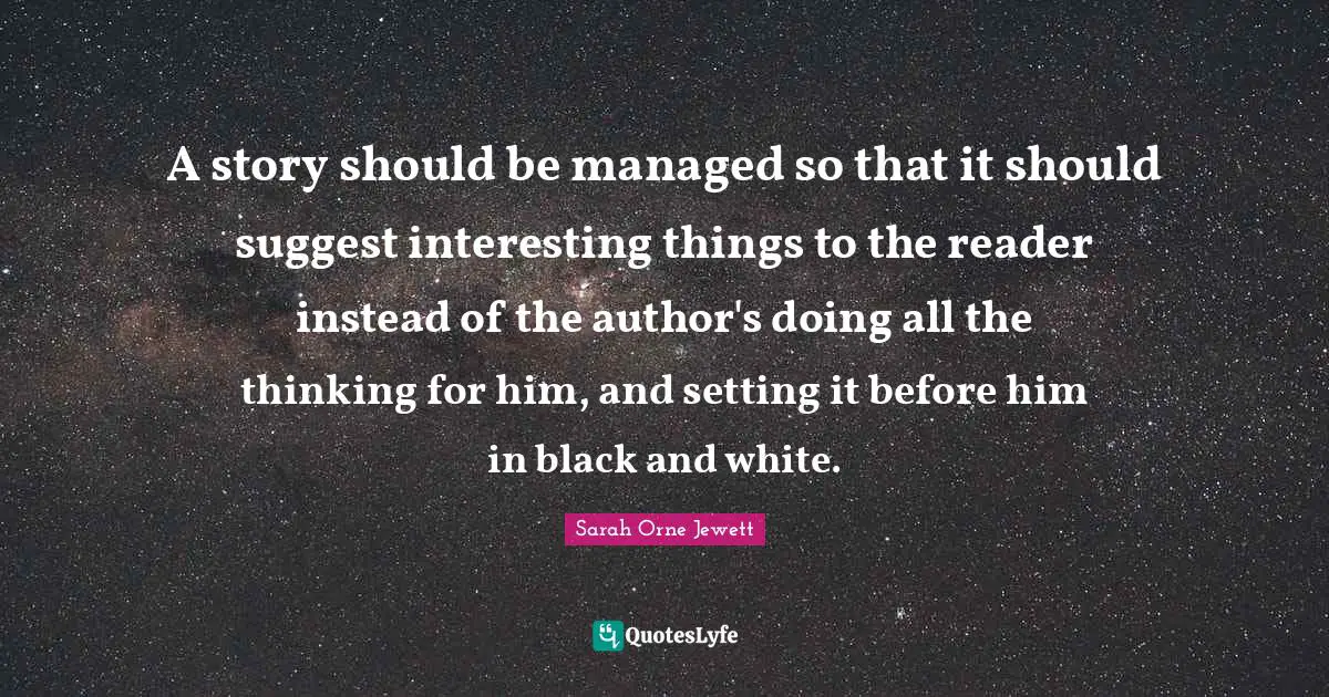 Reader Quotes: "A story should be managed so that it should suggest interesting things to the reader instead of the author's doing all the thinking for him, and setting it before him in black and white."