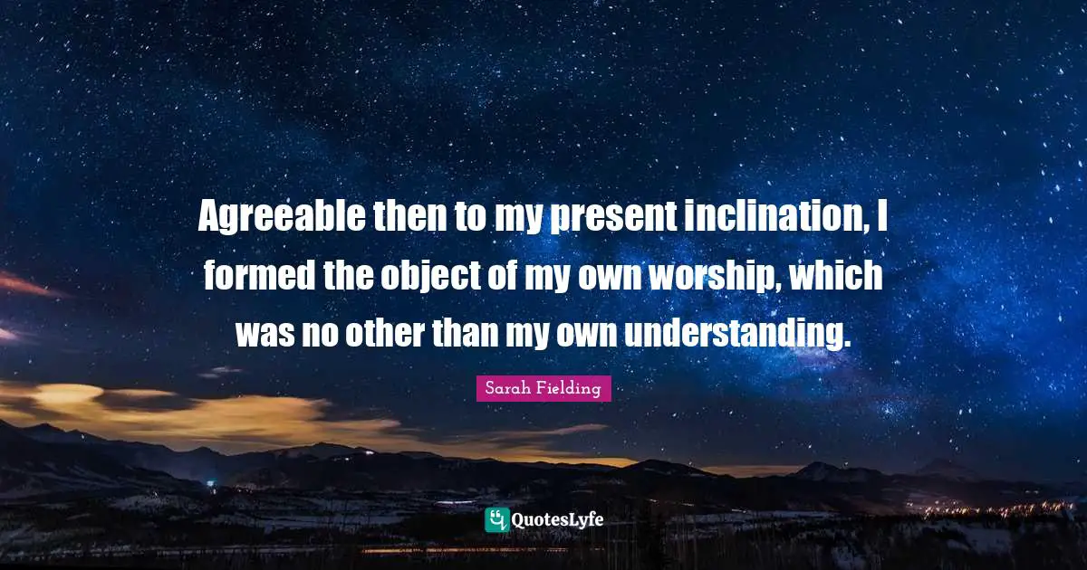 Agreeable then to my present inclination, I formed the object of my own worship, which was no other than my own understanding.