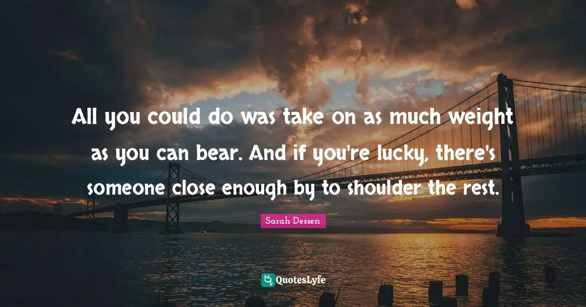 All you could do was take on as much weight as you can bear. And if you're lucky, there's someone close enough by to shoulder the rest.