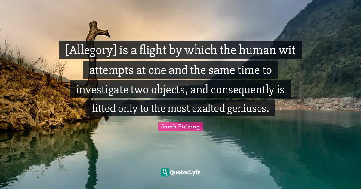 [Allegory] is a flight by which the human wit attempts at one and the same time to investigate two objects, and consequently is fitted only to the most exalted geniuses.