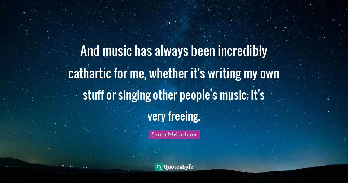 And music has always been incredibly cathartic for me, whether it's writing my own stuff or singing other people's music; it's very freeing.