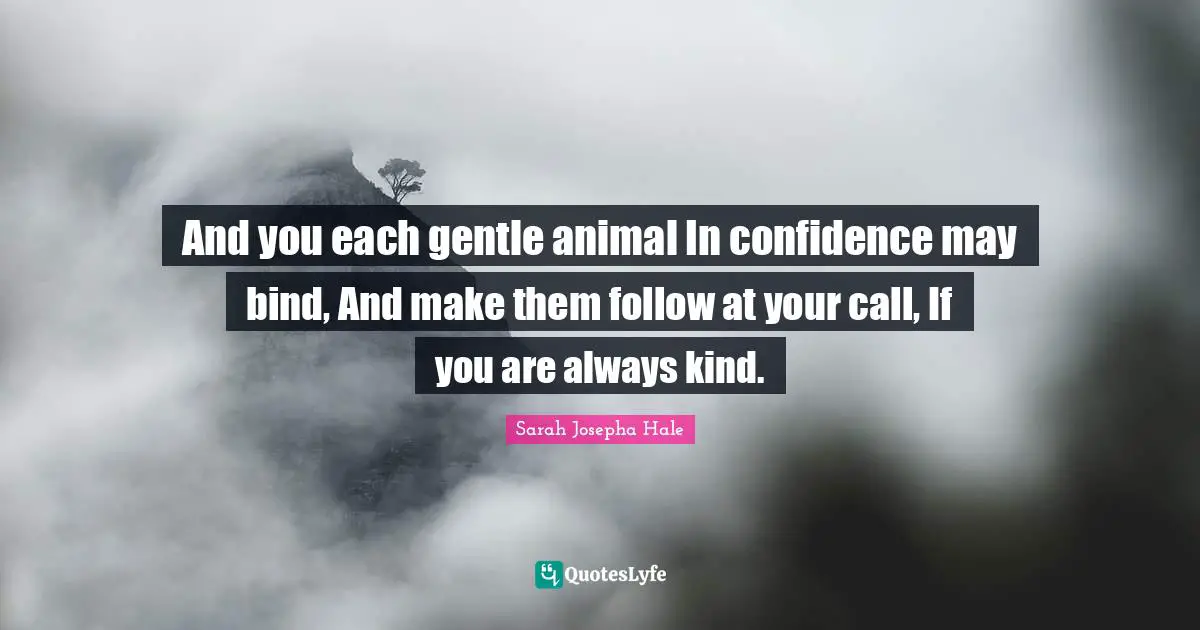 And you each gentle animal In confidence may bind, And make them follow at your call, If you are always kind.