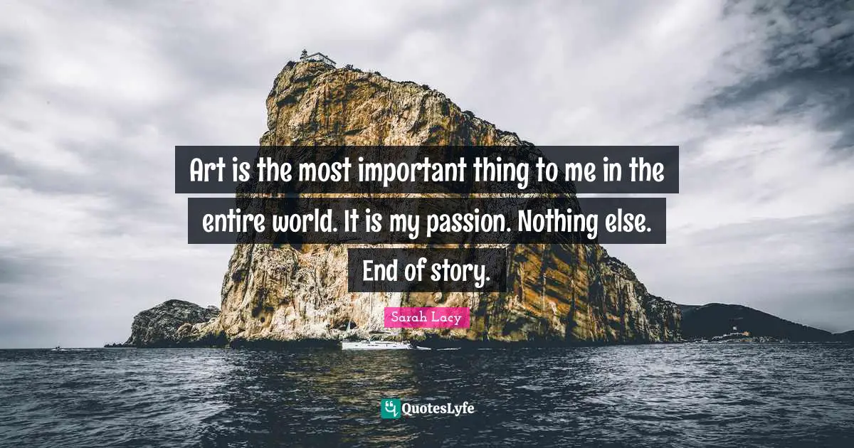 Art is the most important thing to me in the entire world. It is my passion. Nothing else. End of story.