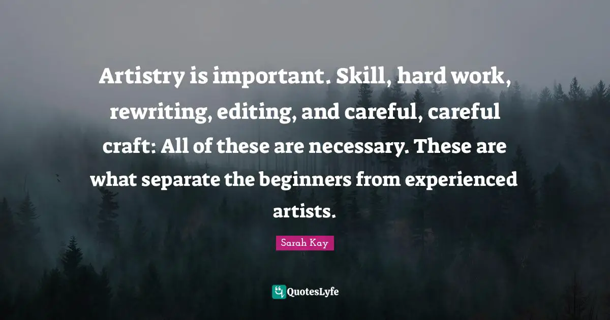 Artistry is important. Skill, hard work, rewriting, editing, and careful, careful craft: All of these are necessary. These are what separate the beginners from experienced artists.