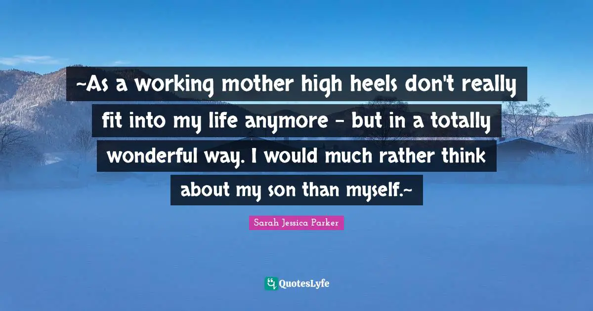 ~As a working mother high heels don't really fit into my life anymore - but in a totally wonderful way. I would much rather think about my son than myself.~