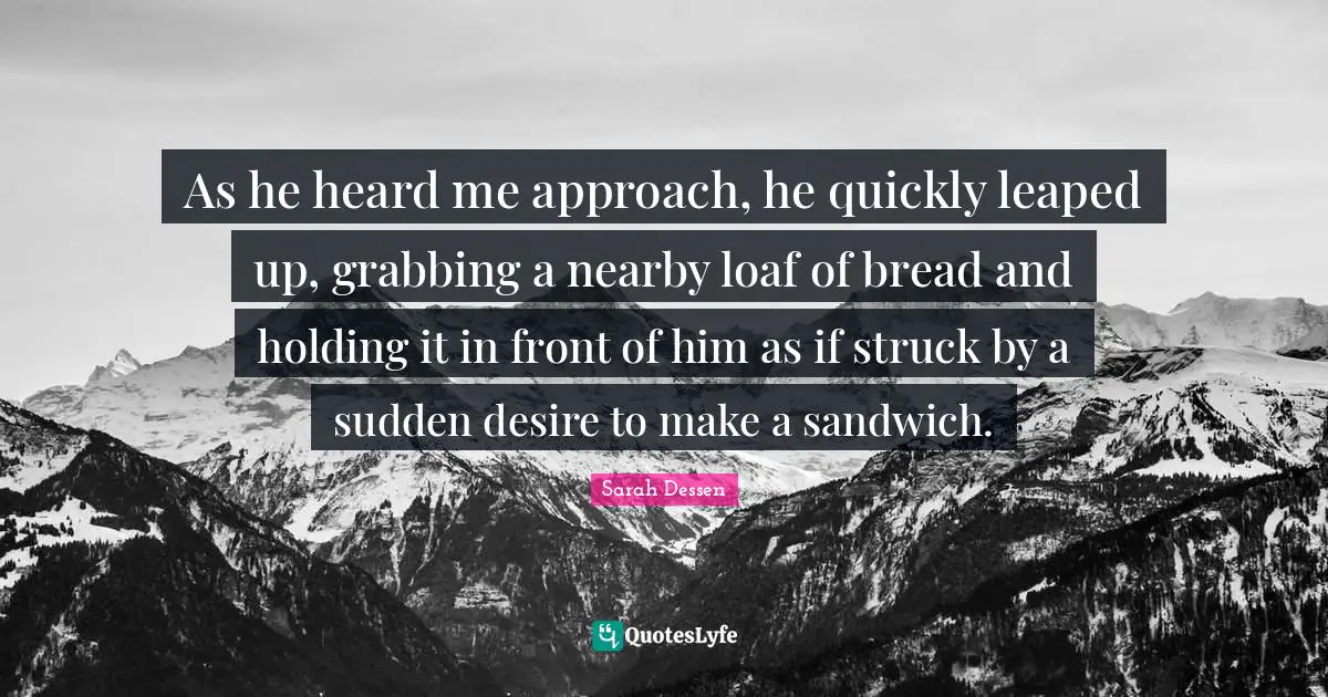 As he heard me approach, he quickly leaped up, grabbing a nearby loaf of bread and holding it in front of him as if struck by a sudden desire to make a sandwich.