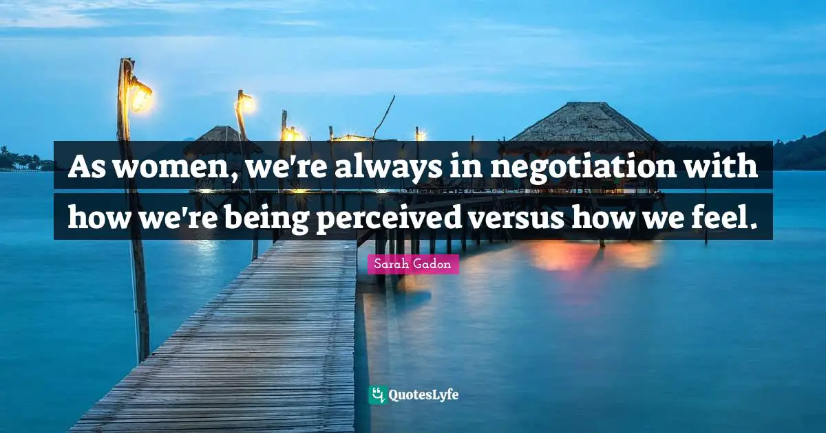 As women, we're always in negotiation with how we're being perceived versus how we feel.