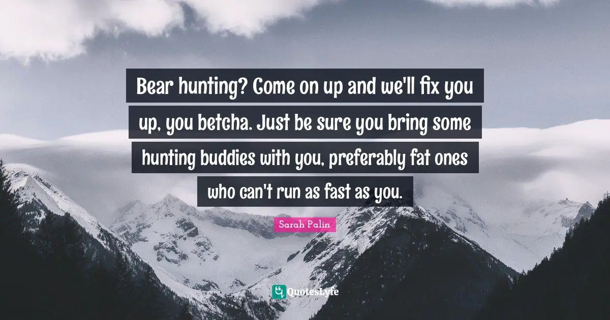 Bear hunting? Come on up and we'll fix you up, you betcha. Just be sure you bring some hunting buddies with you, preferably fat ones who can't run as fast as you.