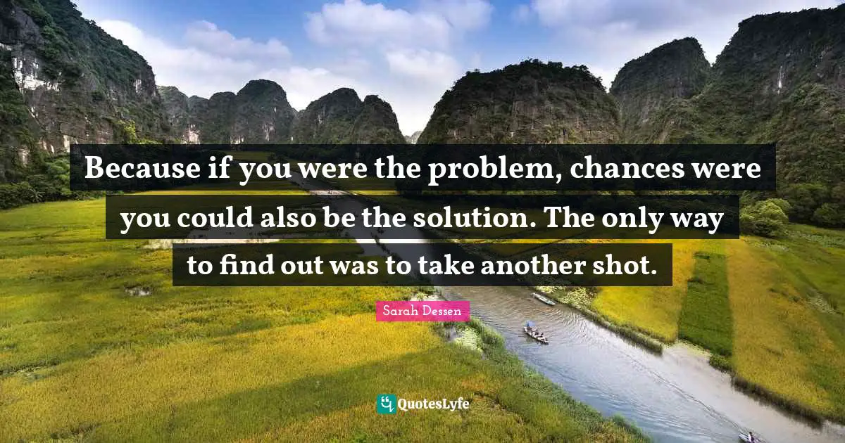 Because if you were the problem, chances were you could also be the solution. The only way to find out was to take another shot.