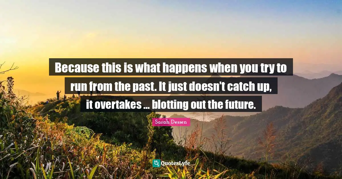 Because this is what happens when you try to run from the past. It just doesn’t catch up, it overtakes … blotting out the future.