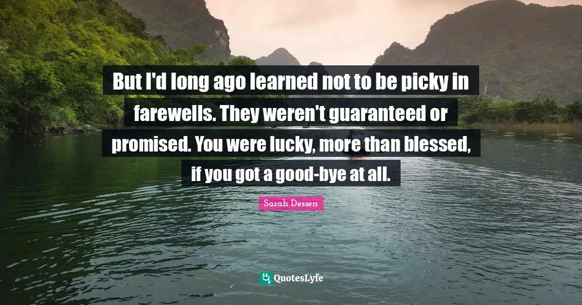 Bye Quotes: "But I'd long ago learned not to be picky in farewells. They weren't guaranteed or promised. You were lucky, more than blessed, if you got a good-bye at all."