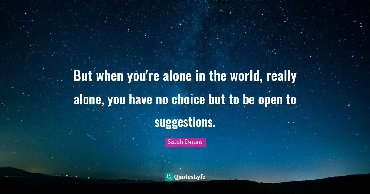 But when you're alone in the world, really alone, you have no choice but to be open to suggestions.