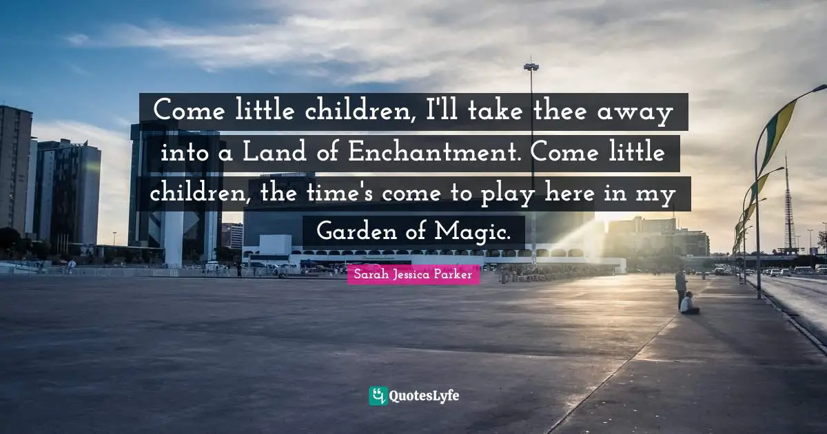 Come little children, I'll take thee away into a Land of Enchantment. Come little children, the time's come to play here in my Garden of Magic.