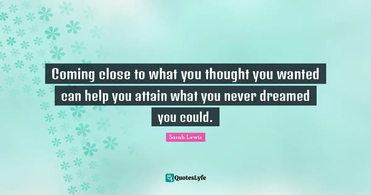 Coming close to what you thought you wanted can help you attain what you never dreamed you could.