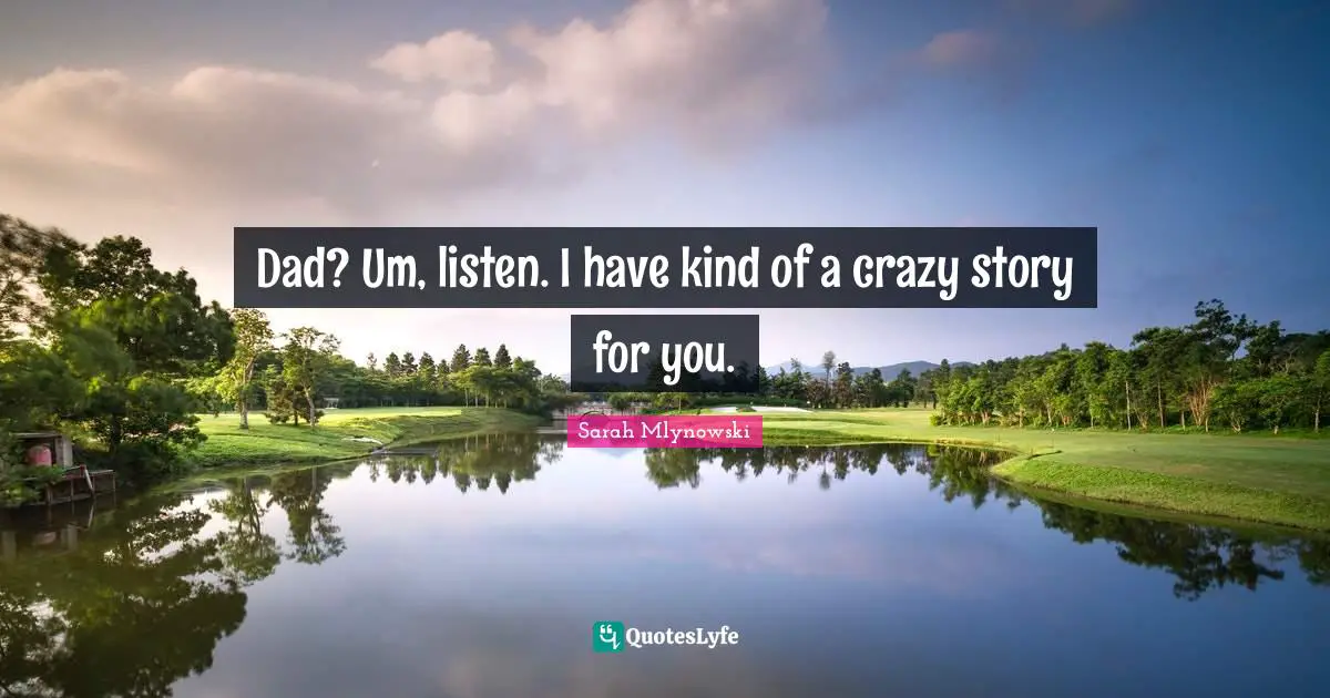 Dad? Um, listen. I have kind of a crazy story for you.