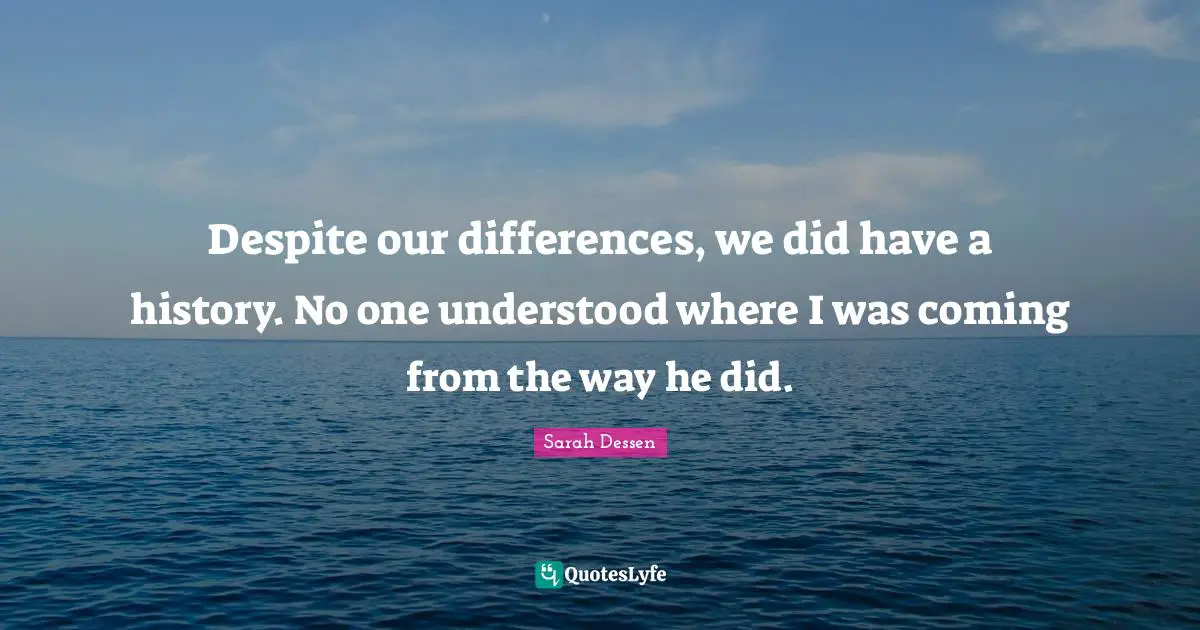 Despite our differences, we did have a history. No one understood where I was coming from the way he did.